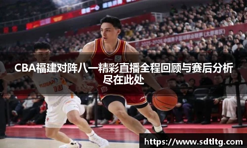 CBA福建对阵八一精彩直播全程回顾与赛后分析尽在此处