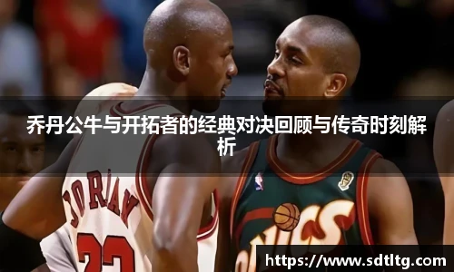 悟空体育乔丹公牛与开拓者的经典对决回顾与传奇时刻解析