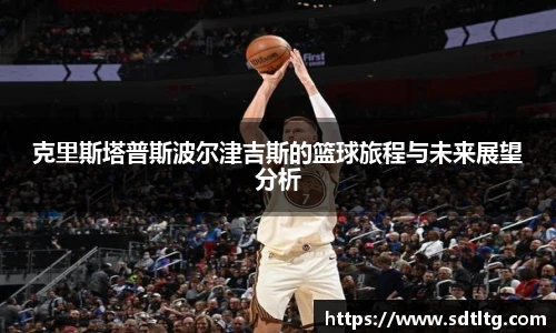 悟空体育克里斯塔普斯波尔津吉斯的篮球旅程与未来展望分析