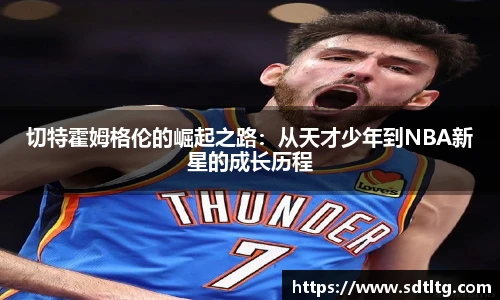 悟空体育切特霍姆格伦的崛起之路：从天才少年到NBA新星的成长历程