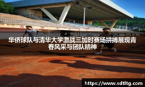 悟空体育华侨球队与清华大学激战三加时赛场拼搏展现青春风采与团队精神