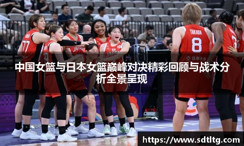 中国女篮与日本女篮巅峰对决精彩回顾与战术分析全景呈现