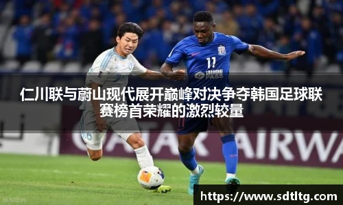 仁川联与蔚山现代展开巅峰对决争夺韩国足球联赛榜首荣耀的激烈较量