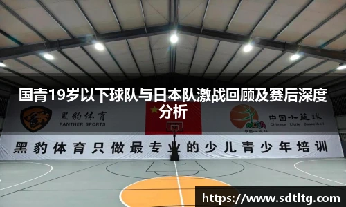 国青19岁以下球队与日本队激战回顾及赛后深度分析